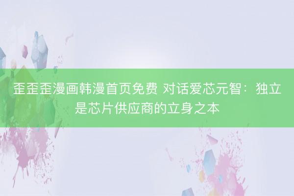 歪歪歪漫画韩漫首页免费 对话爱芯元智：独立是芯片供应商的立身之本