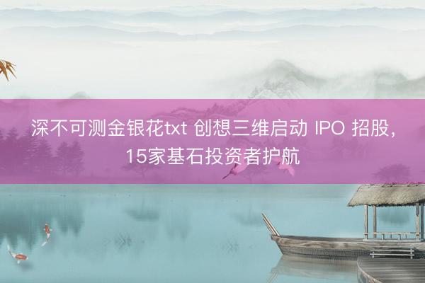 深不可测金银花txt 创想三维启动 IPO 招股，15家基石投资者护航