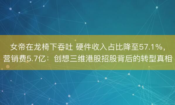 女帝在龙椅下吞吐 硬件收入占比降至57.1%，营销费5.7亿：创想三维港股招股背后的转型真相