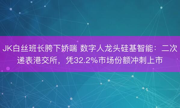 JK白丝班长胯下娇喘 数字人龙头硅基智能：二次递表港交所，凭32.2%市场份额冲刺上市