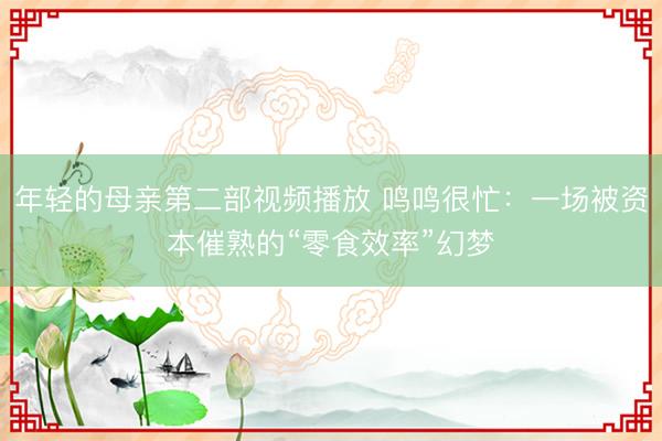 年轻的母亲第二部视频播放 鸣鸣很忙：一场被资本催熟的“零食效率”幻梦