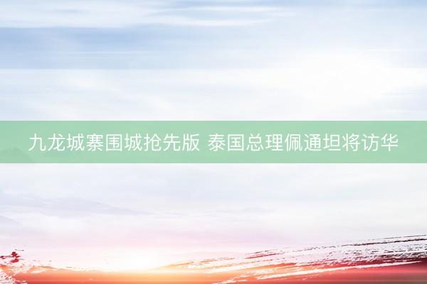 九龙城寨围城抢先版 泰国总理佩通坦将访华