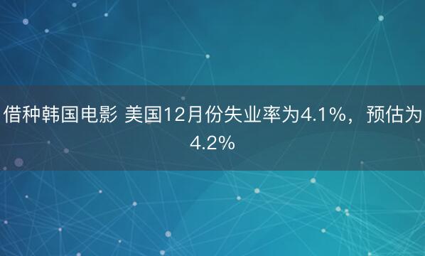借种韩国电影 美国12月份失业率为4.1%，预估为4.2%