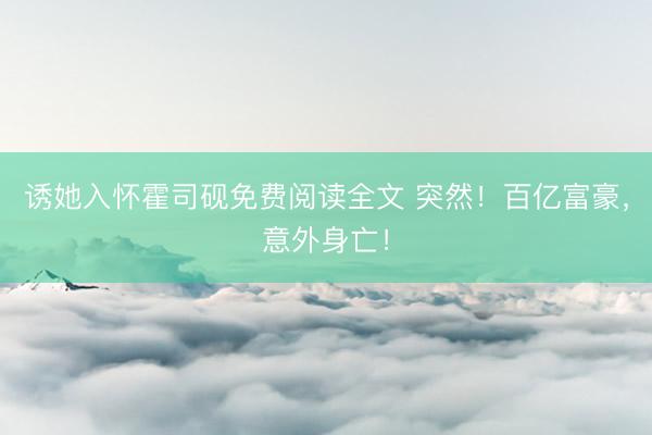 诱她入怀霍司砚免费阅读全文 突然！百亿富豪，意外身亡！