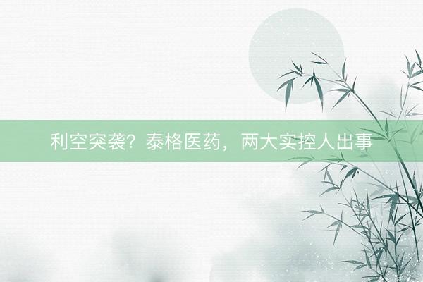利空突袭？泰格医药，两大实控人出事