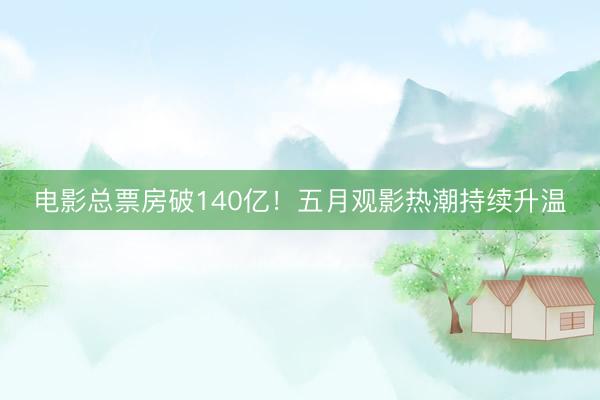 电影总票房破140亿！五月观影热潮持续升温