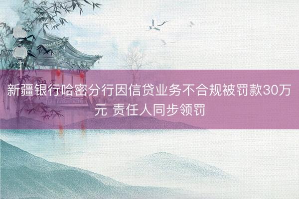 新疆银行哈密分行因信贷业务不合规被罚款30万元 责任人同步领罚