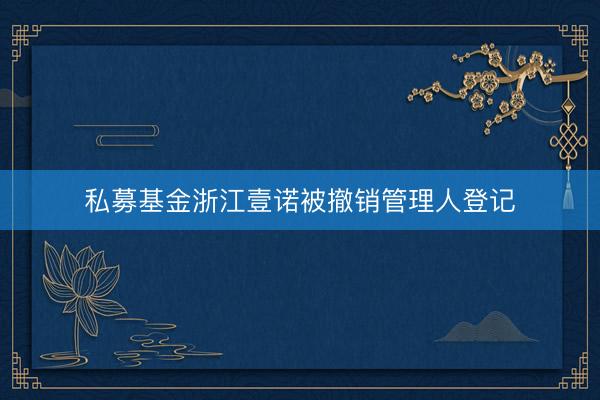 私募基金浙江壹诺被撤销管理人登记
