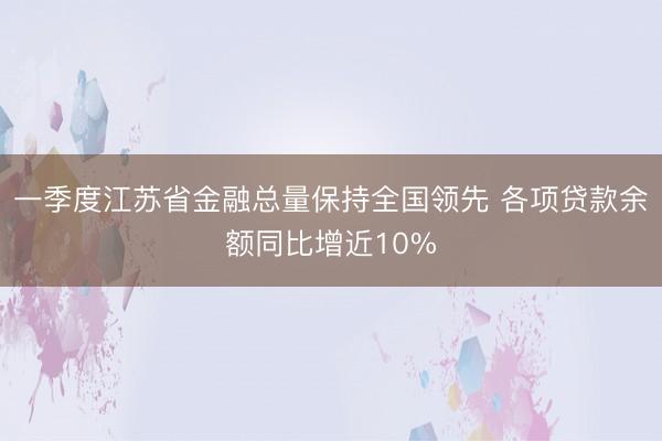 一季度江苏省金融总量保持全国领先 各项贷款余额同比增近10%