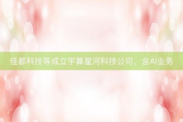 佳都科技等成立宇算星河科技公司，含AI业务