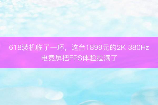 618装机临了一环，这台1899元的2K 380Hz电竞屏把FPS体验拉满了