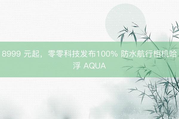 8999 元起，零零科技发布100% 防水航行相机哈浮 AQUA