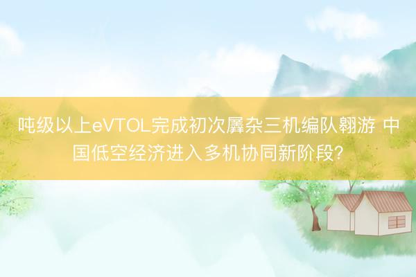 吨级以上eVTOL完成初次羼杂三机编队翱游 中国低空经济进入多机协同新阶段？