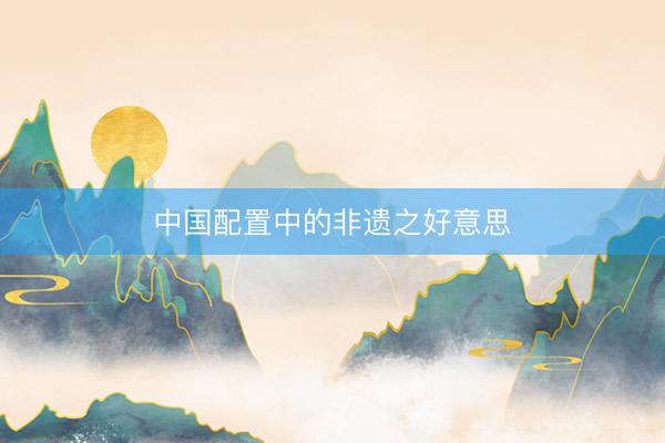 中国配置中的非遗之好意思