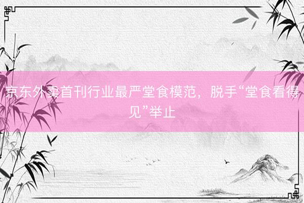 京东外卖首刊行业最严堂食模范，脱手“堂食看得见”举止