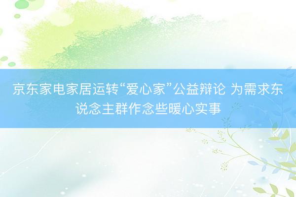 京东家电家居运转“爱心家”公益辩论 为需求东说念主群作念些暖心实事