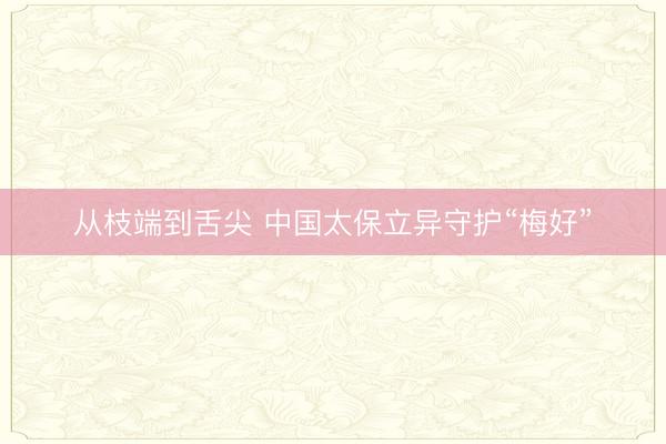 从枝端到舌尖 中国太保立异守护“梅好”
