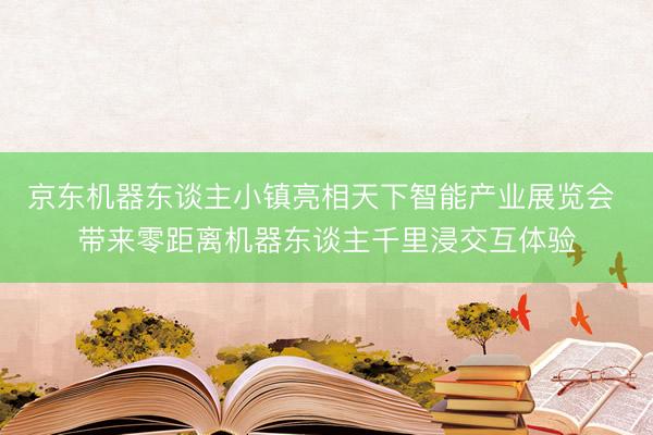 京东机器东谈主小镇亮相天下智能产业展览会 带来零距离机器东谈主千里浸交互体验