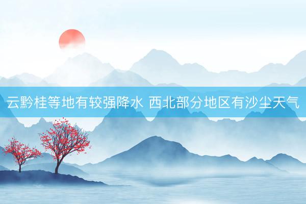 云黔桂等地有较强降水 西北部分地区有沙尘天气