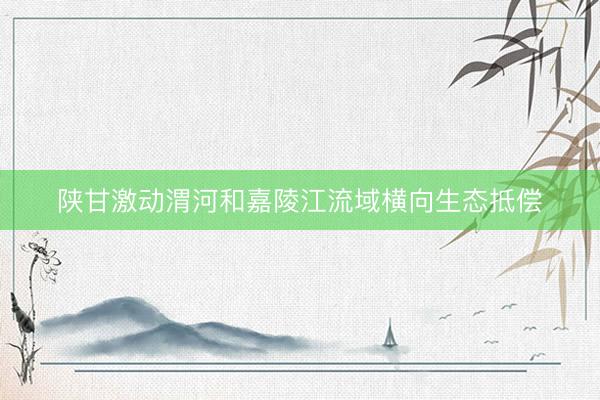 陕甘激动渭河和嘉陵江流域横向生态抵偿