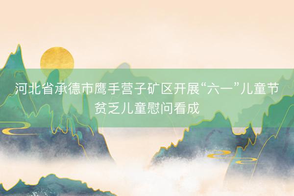 河北省承德市鹰手营子矿区开展“六一”儿童节贫乏儿童慰问看成