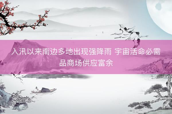 入汛以来南边多地出现强降雨 宇宙活命必需品商场供应富余