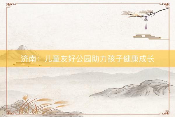 济南：儿童友好公园助力孩子健康成长