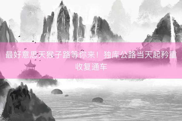 最好意思天猴子路等你来！独库公路当天起矜重收复通车