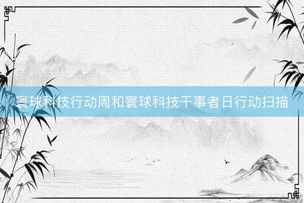 寰球科技行动周和寰球科技干事者日行动扫描