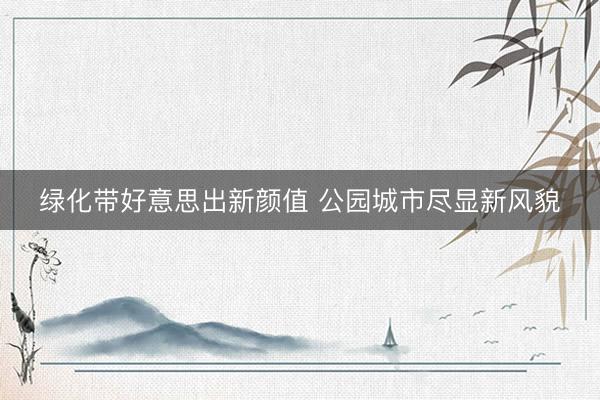 绿化带好意思出新颜值 公园城市尽显新风貌