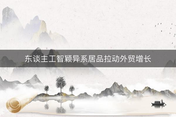 东谈主工智颖异系居品拉动外贸增长