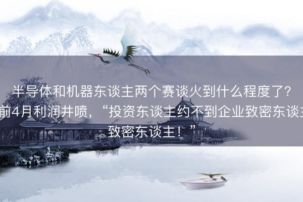 半导体和机器东谈主两个赛谈火到什么程度了？本年前4月利润井喷，“投资东谈主约不到企业致密东谈主！”