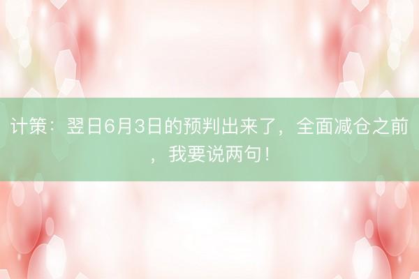 计策：翌日6月3日的预判出来了，全面减仓之前，我要说两句！