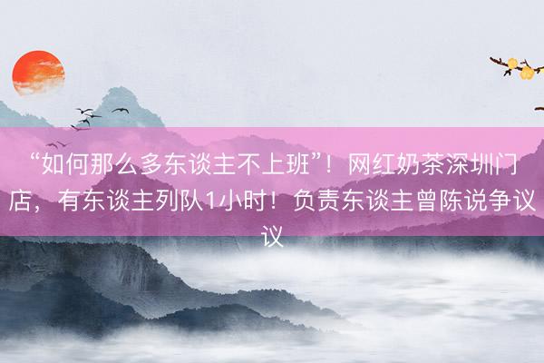 “如何那么多东谈主不上班”！网红奶茶深圳门店，有东谈主列队1小时！负责东谈主曾陈说争议