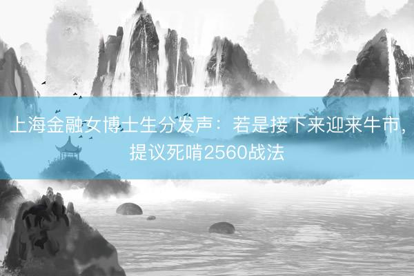 上海金融女博士生分发声：若是接下来迎来牛市，提议死啃2560战法