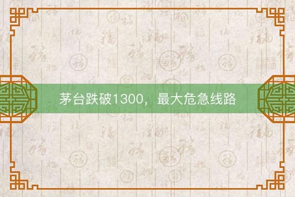 茅台跌破1300，最大危急线路
