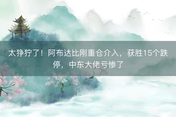 太狰狞了！阿布达比刚重仓介入，获胜15个跌停，中东大佬亏惨了