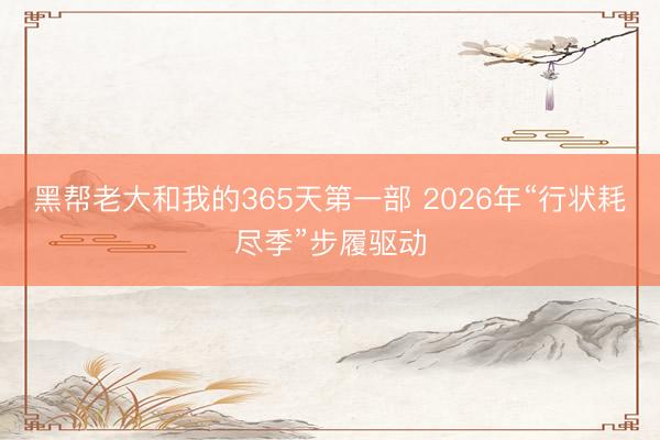 黑帮老大和我的365天第一部 2026年“行状耗尽季”步履驱动