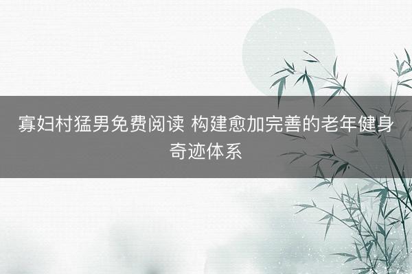 寡妇村猛男免费阅读 构建愈加完善的老年健身奇迹体系