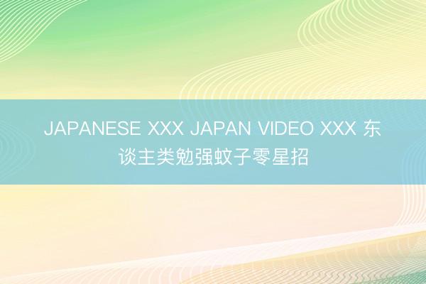 JAPANESE XXX JAPAN VIDEO XXX 东谈主类勉强蚊子零星招