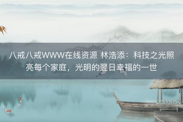 八戒八戒WWW在线资源 林浩添：科技之光照亮每个家庭，光明的翌日幸福的一世