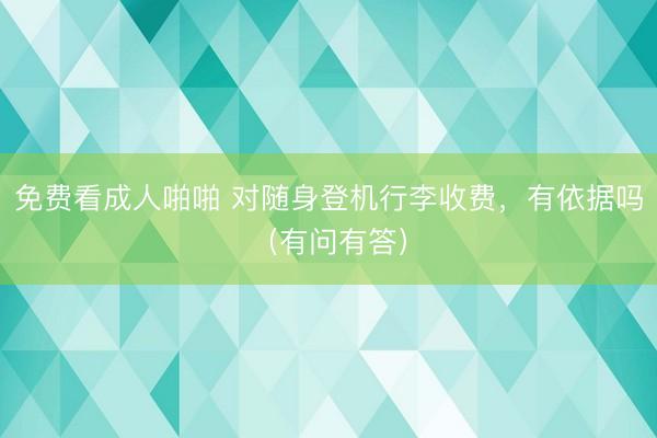 免费看成人啪啪 对随身登机行李收费，有依据吗（有问有答）