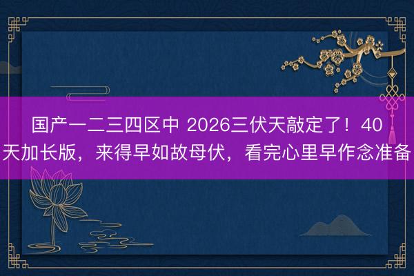 国产一二三四区中 2026三伏天敲定了！40天加长版，来得早如故母伏，看完心里早作念准备