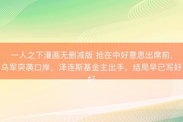 一人之下漫画无删减版 抢在中好意思出席前，乌军突袭口岸，泽连斯基金主出手，结局早已写好