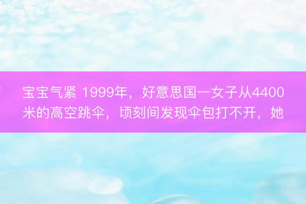 宝宝气紧 1999年，好意思国一女子从4400米的高空跳伞，顷刻间发现伞包打不开，她