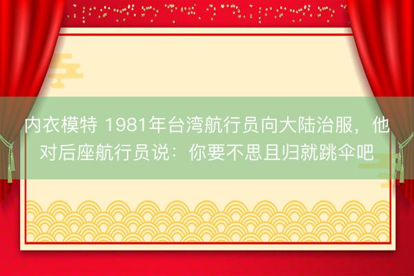 内衣模特 1981年台湾航行员向大陆治服，他对后座航行员说：你要不思且归就跳伞吧