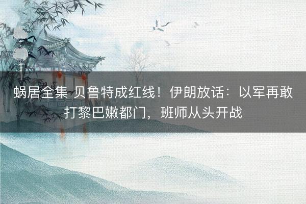 蜗居全集 贝鲁特成红线！伊朗放话：以军再敢打黎巴嫩都门，班师从头开战