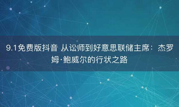 9.1免费版抖音 从讼师到好意思联储主席：杰罗姆·鲍威尔的行状之路