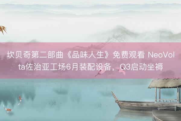 坎贝奇第二部曲《品味人生》免费观看 NeoVolta佐治亚工场6月装配设备，Q3启动坐褥