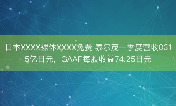 日本XXXX裸体XXXX免费 泰尔茂一季度营收8315亿日元，GAAP每股收益74.25日元